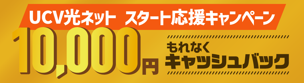UCV光ネット スタート応援キャンペーン　加入時に10,000円キャッシュバック